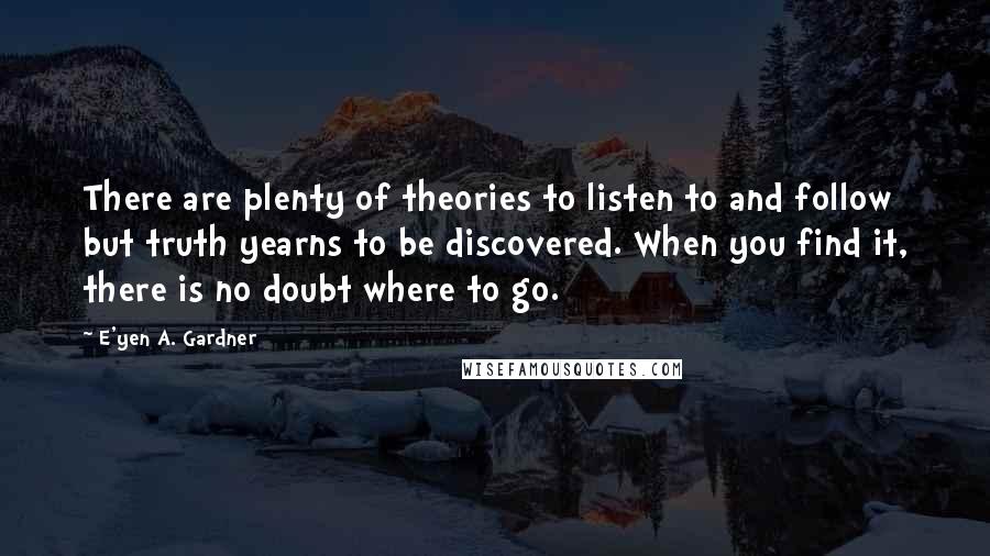 E'yen A. Gardner Quotes: There are plenty of theories to listen to and follow but truth yearns to be discovered. When you find it, there is no doubt where to go.