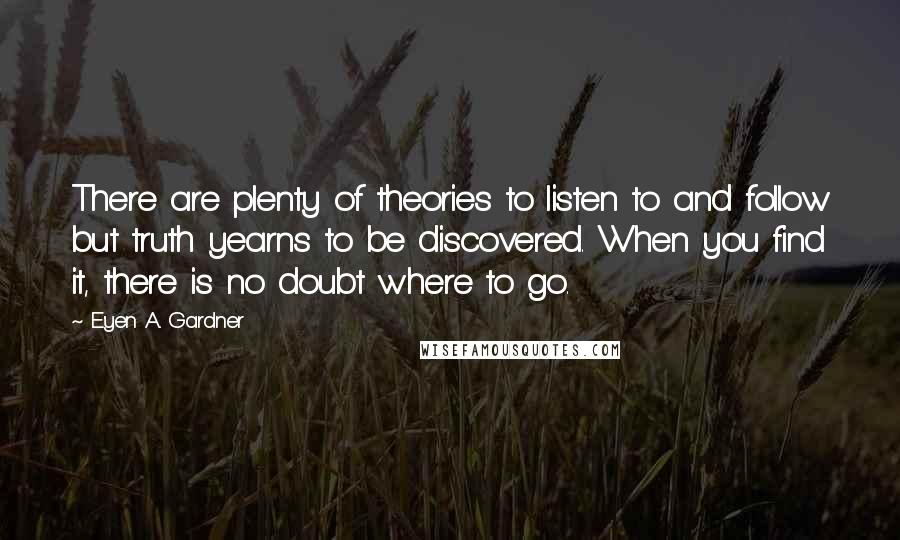 E'yen A. Gardner Quotes: There are plenty of theories to listen to and follow but truth yearns to be discovered. When you find it, there is no doubt where to go.