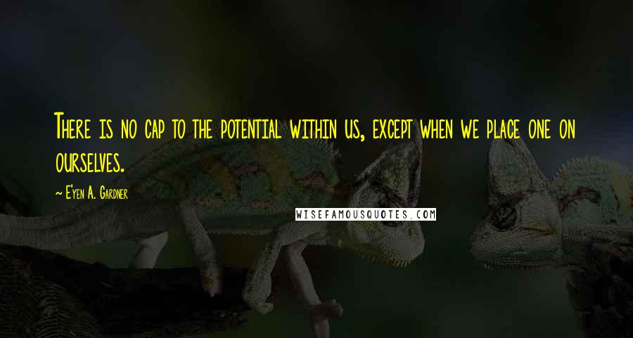 E'yen A. Gardner Quotes: There is no cap to the potential within us, except when we place one on ourselves.