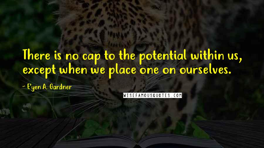 E'yen A. Gardner Quotes: There is no cap to the potential within us, except when we place one on ourselves.