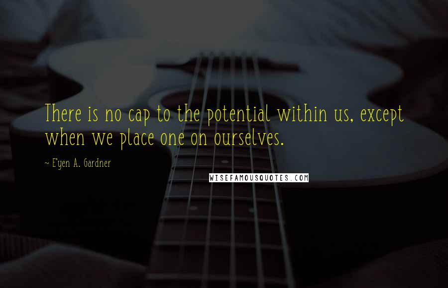 E'yen A. Gardner Quotes: There is no cap to the potential within us, except when we place one on ourselves.