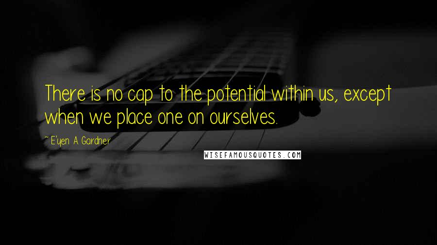 E'yen A. Gardner Quotes: There is no cap to the potential within us, except when we place one on ourselves.