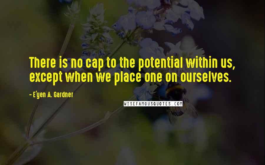 E'yen A. Gardner Quotes: There is no cap to the potential within us, except when we place one on ourselves.