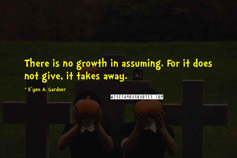 E'yen A. Gardner Quotes: There is no growth in assuming. For it does not give, it takes away.