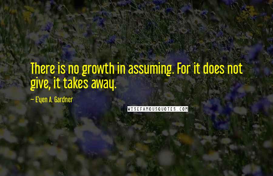 E'yen A. Gardner Quotes: There is no growth in assuming. For it does not give, it takes away.