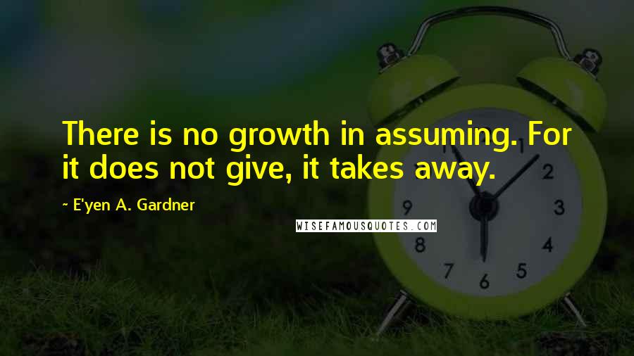 E'yen A. Gardner Quotes: There is no growth in assuming. For it does not give, it takes away.