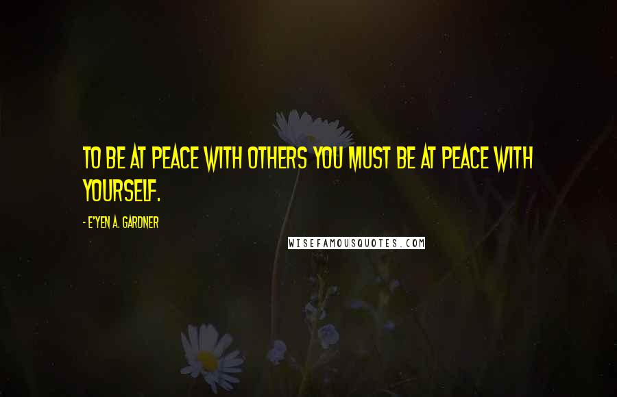 E'yen A. Gardner Quotes: To be at peace with others you must be at peace with yourself.