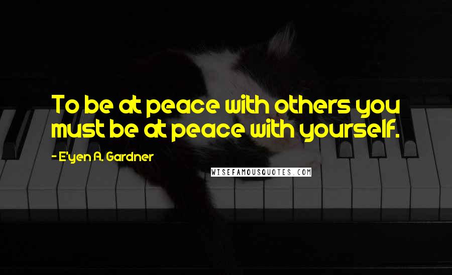 E'yen A. Gardner Quotes: To be at peace with others you must be at peace with yourself.