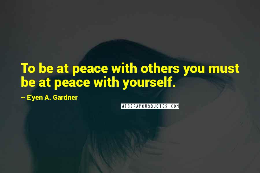 E'yen A. Gardner Quotes: To be at peace with others you must be at peace with yourself.