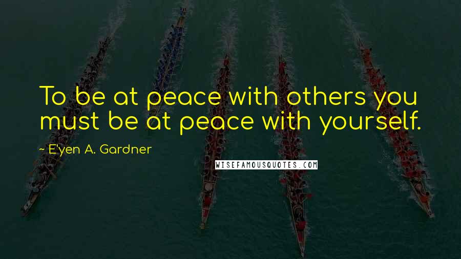 E'yen A. Gardner Quotes: To be at peace with others you must be at peace with yourself.