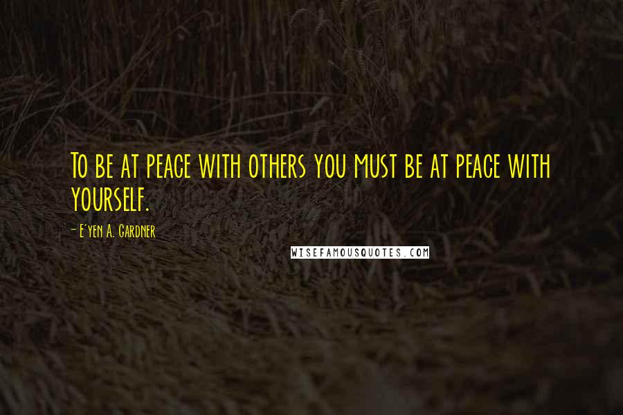 E'yen A. Gardner Quotes: To be at peace with others you must be at peace with yourself.