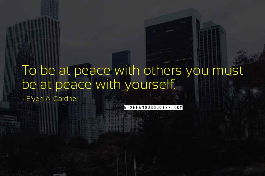 E'yen A. Gardner Quotes: To be at peace with others you must be at peace with yourself.