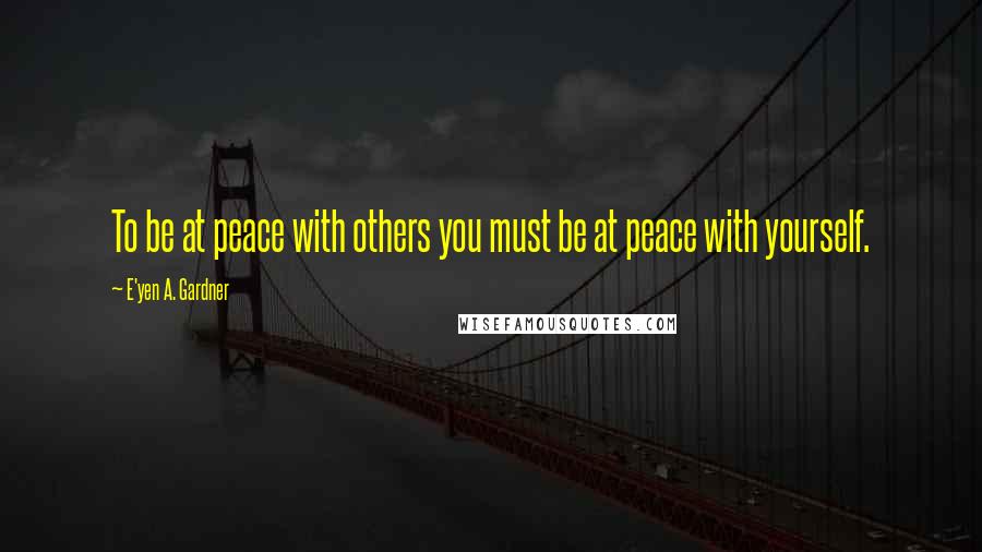 E'yen A. Gardner Quotes: To be at peace with others you must be at peace with yourself.