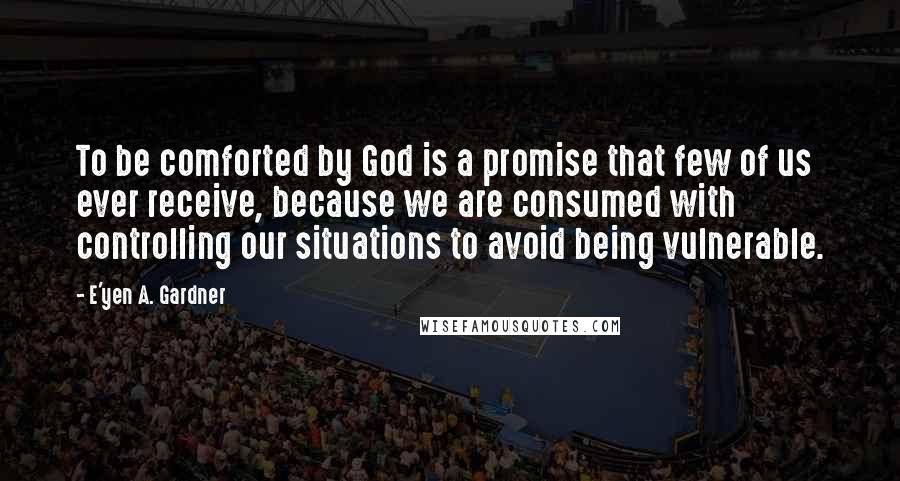 E'yen A. Gardner Quotes: To be comforted by God is a promise that few of us ever receive, because we are consumed with controlling our situations to avoid being vulnerable.