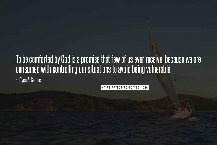 E'yen A. Gardner Quotes: To be comforted by God is a promise that few of us ever receive, because we are consumed with controlling our situations to avoid being vulnerable.