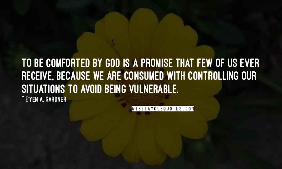 E'yen A. Gardner Quotes: To be comforted by God is a promise that few of us ever receive, because we are consumed with controlling our situations to avoid being vulnerable.