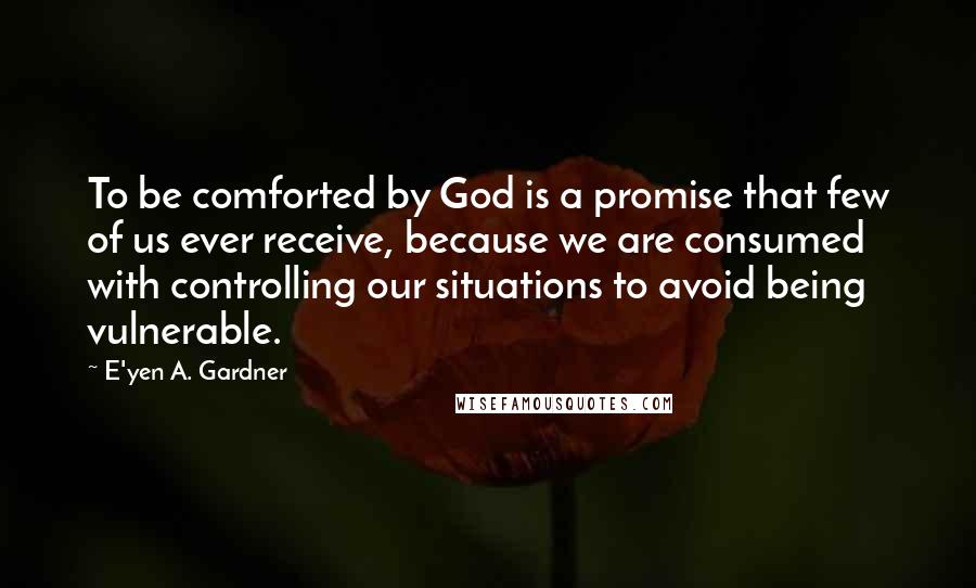 E'yen A. Gardner Quotes: To be comforted by God is a promise that few of us ever receive, because we are consumed with controlling our situations to avoid being vulnerable.