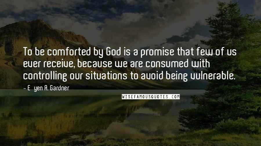 E'yen A. Gardner Quotes: To be comforted by God is a promise that few of us ever receive, because we are consumed with controlling our situations to avoid being vulnerable.