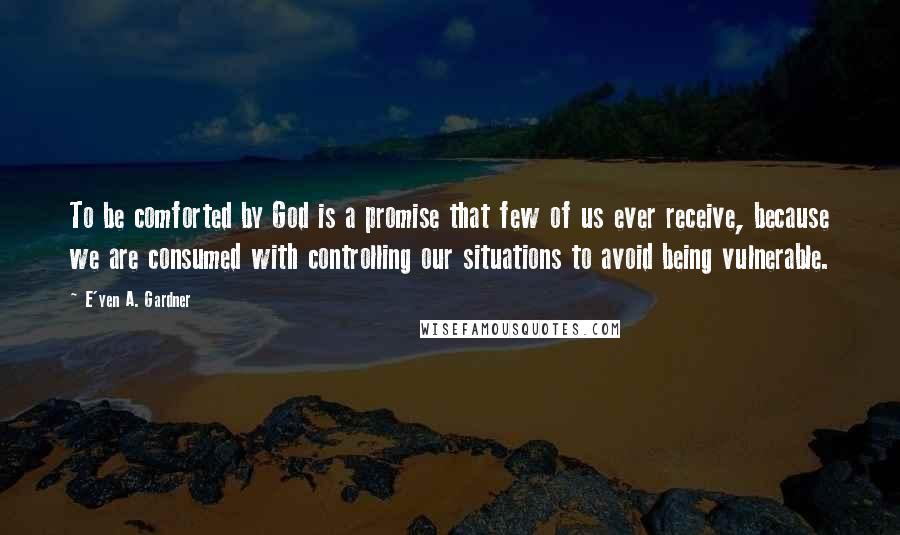 E'yen A. Gardner Quotes: To be comforted by God is a promise that few of us ever receive, because we are consumed with controlling our situations to avoid being vulnerable.