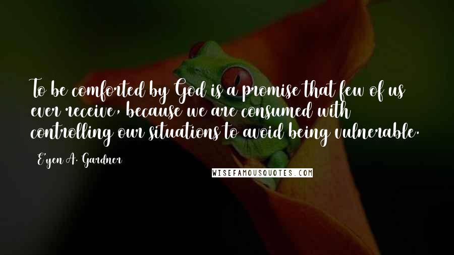 E'yen A. Gardner Quotes: To be comforted by God is a promise that few of us ever receive, because we are consumed with controlling our situations to avoid being vulnerable.