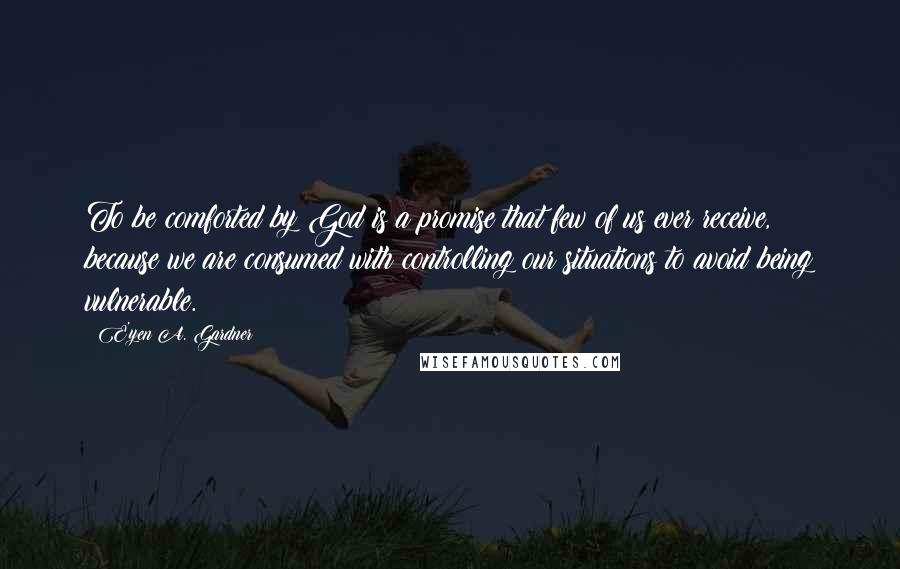 E'yen A. Gardner Quotes: To be comforted by God is a promise that few of us ever receive, because we are consumed with controlling our situations to avoid being vulnerable.