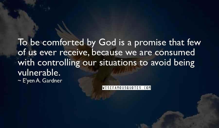 E'yen A. Gardner Quotes: To be comforted by God is a promise that few of us ever receive, because we are consumed with controlling our situations to avoid being vulnerable.