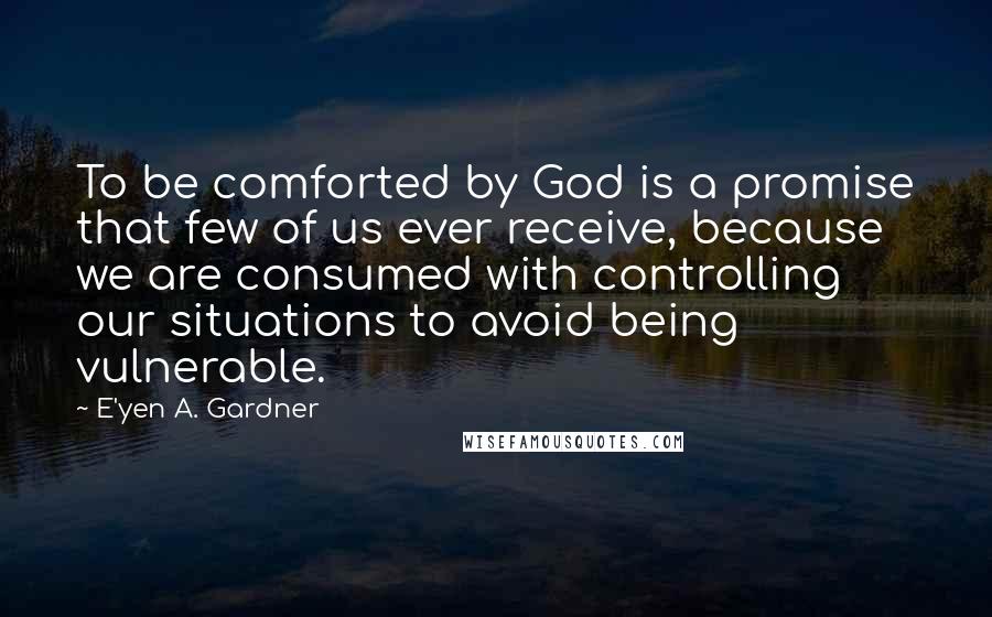 E'yen A. Gardner Quotes: To be comforted by God is a promise that few of us ever receive, because we are consumed with controlling our situations to avoid being vulnerable.