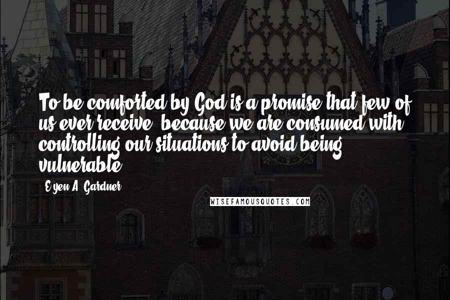 E'yen A. Gardner Quotes: To be comforted by God is a promise that few of us ever receive, because we are consumed with controlling our situations to avoid being vulnerable.