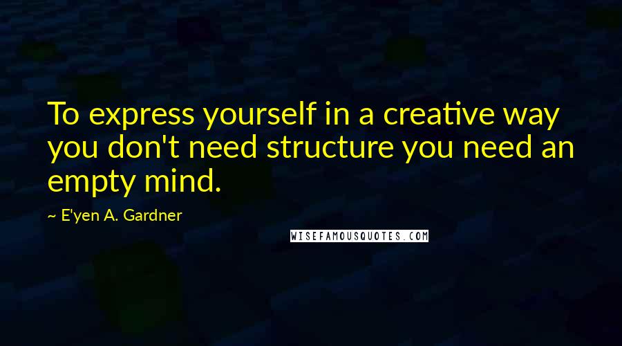 E'yen A. Gardner Quotes: To express yourself in a creative way you don't need structure you need an empty mind.