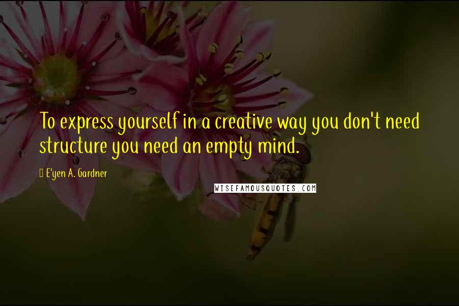 E'yen A. Gardner Quotes: To express yourself in a creative way you don't need structure you need an empty mind.