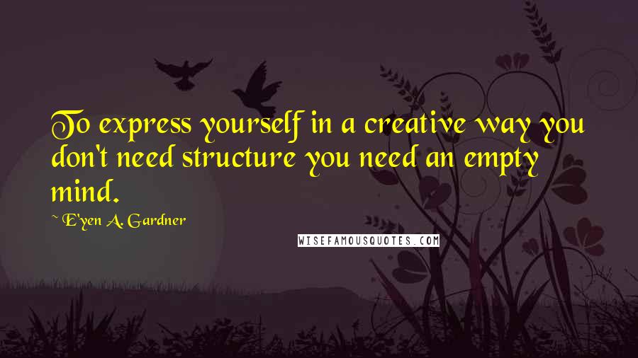 E'yen A. Gardner Quotes: To express yourself in a creative way you don't need structure you need an empty mind.