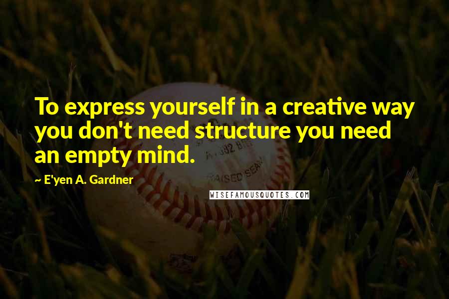 E'yen A. Gardner Quotes: To express yourself in a creative way you don't need structure you need an empty mind.