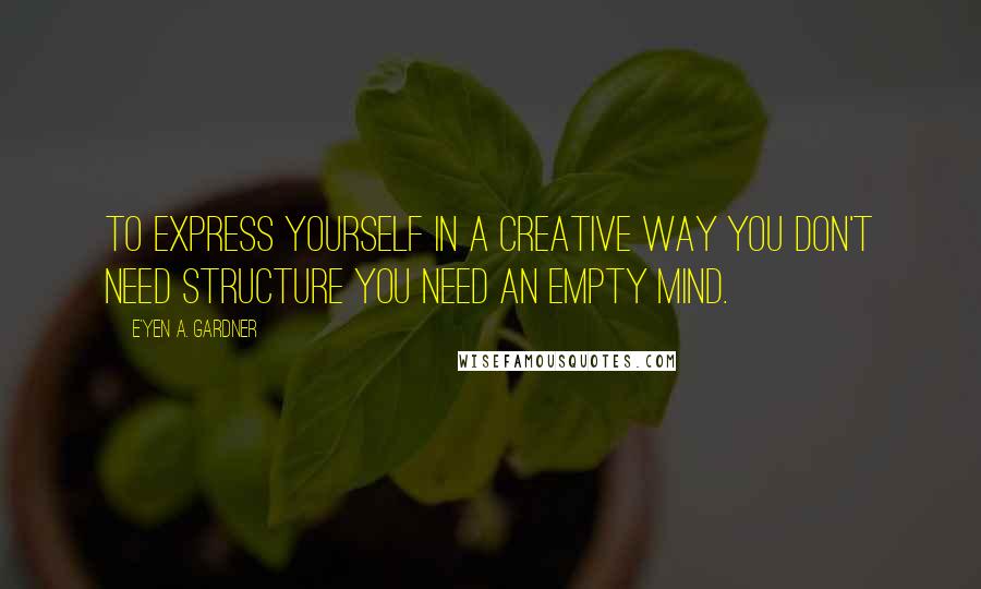 E'yen A. Gardner Quotes: To express yourself in a creative way you don't need structure you need an empty mind.