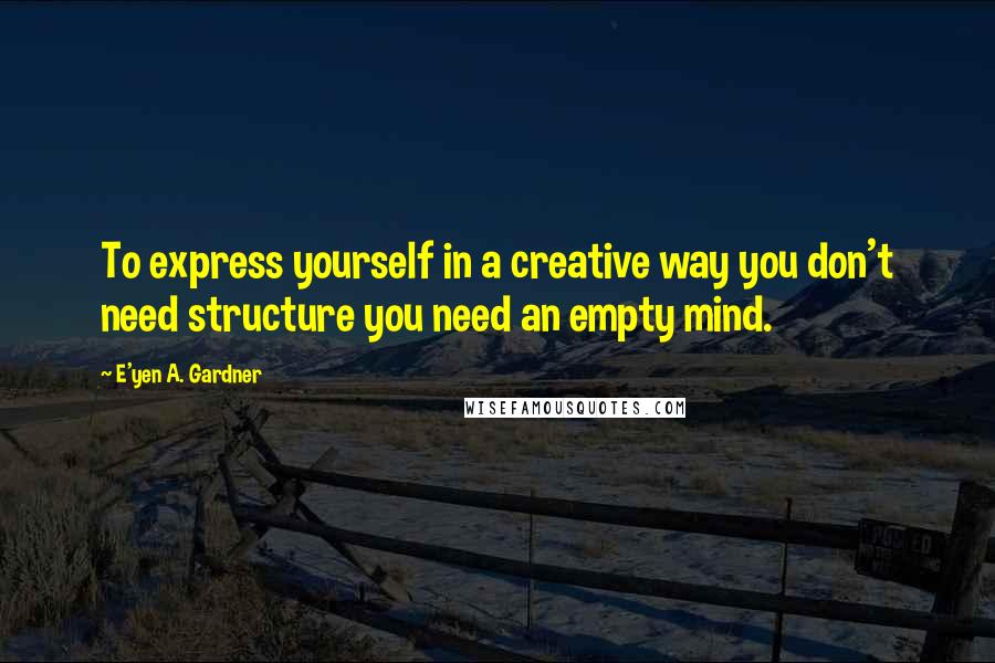 E'yen A. Gardner Quotes: To express yourself in a creative way you don't need structure you need an empty mind.