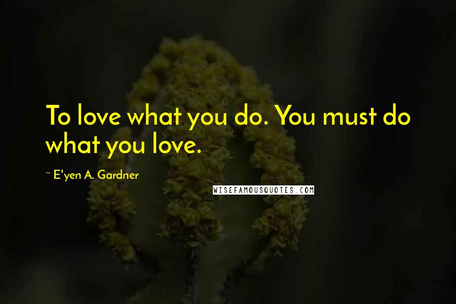 E'yen A. Gardner Quotes: To love what you do. You must do what you love.