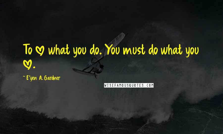 E'yen A. Gardner Quotes: To love what you do. You must do what you love.