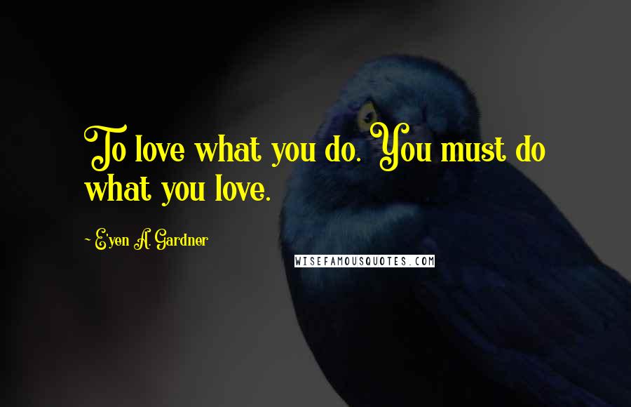 E'yen A. Gardner Quotes: To love what you do. You must do what you love.