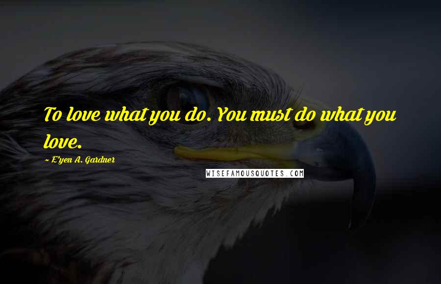 E'yen A. Gardner Quotes: To love what you do. You must do what you love.