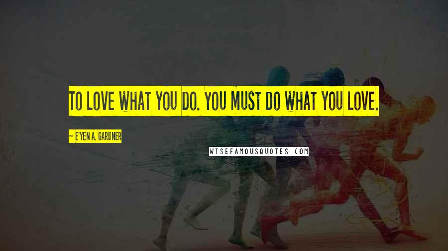 E'yen A. Gardner Quotes: To love what you do. You must do what you love.