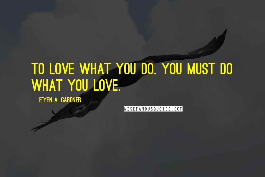 E'yen A. Gardner Quotes: To love what you do. You must do what you love.