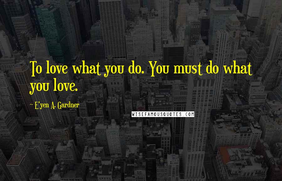 E'yen A. Gardner Quotes: To love what you do. You must do what you love.