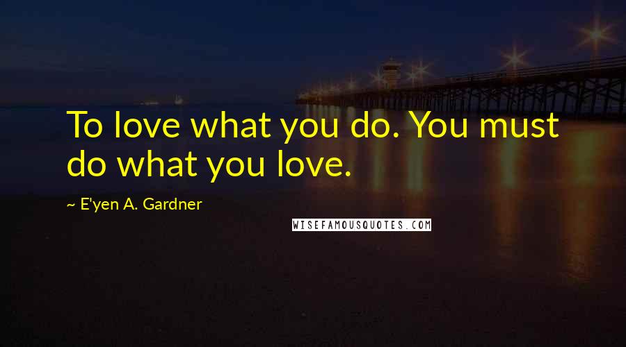 E'yen A. Gardner Quotes: To love what you do. You must do what you love.