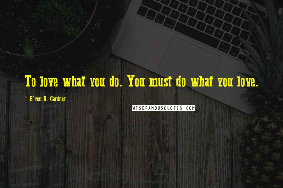 E'yen A. Gardner Quotes: To love what you do. You must do what you love.