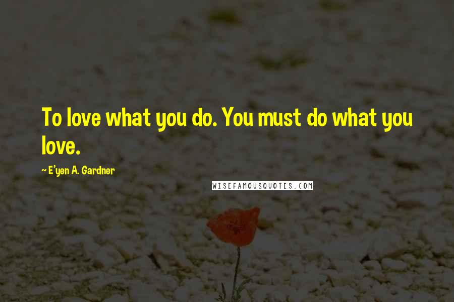 E'yen A. Gardner Quotes: To love what you do. You must do what you love.