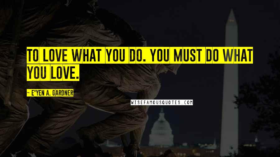 E'yen A. Gardner Quotes: To love what you do. You must do what you love.