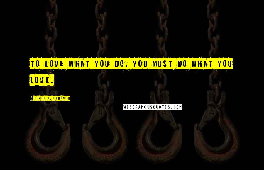 E'yen A. Gardner Quotes: To love what you do. You must do what you love.