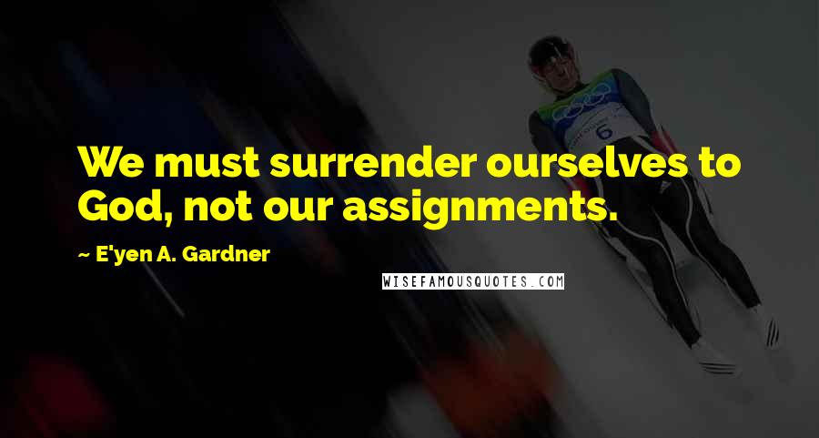 E'yen A. Gardner Quotes: We must surrender ourselves to God, not our assignments.