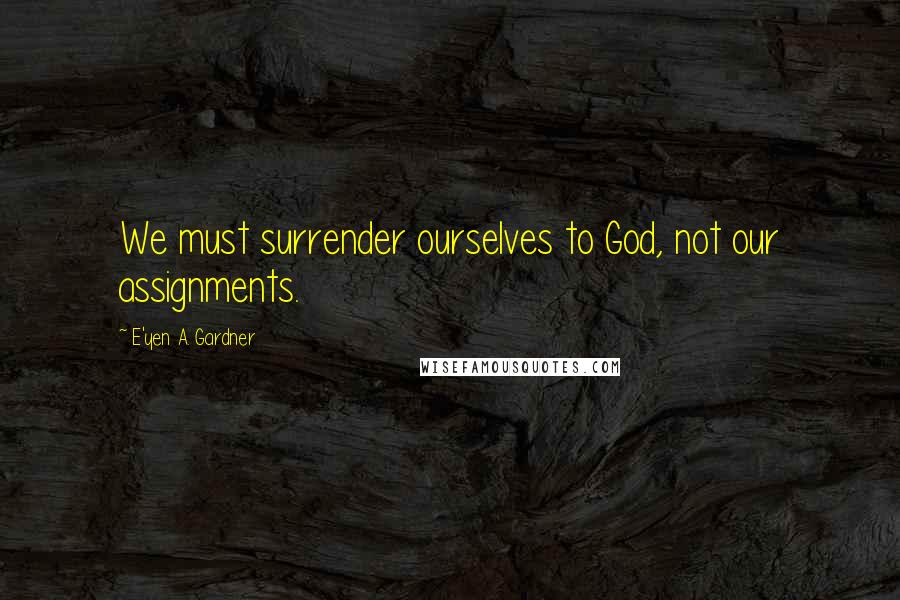 E'yen A. Gardner Quotes: We must surrender ourselves to God, not our assignments.