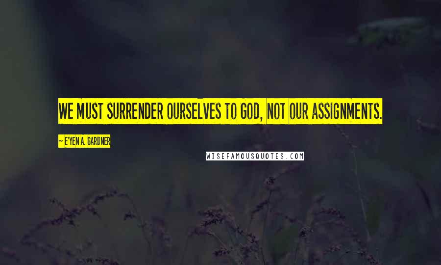 E'yen A. Gardner Quotes: We must surrender ourselves to God, not our assignments.