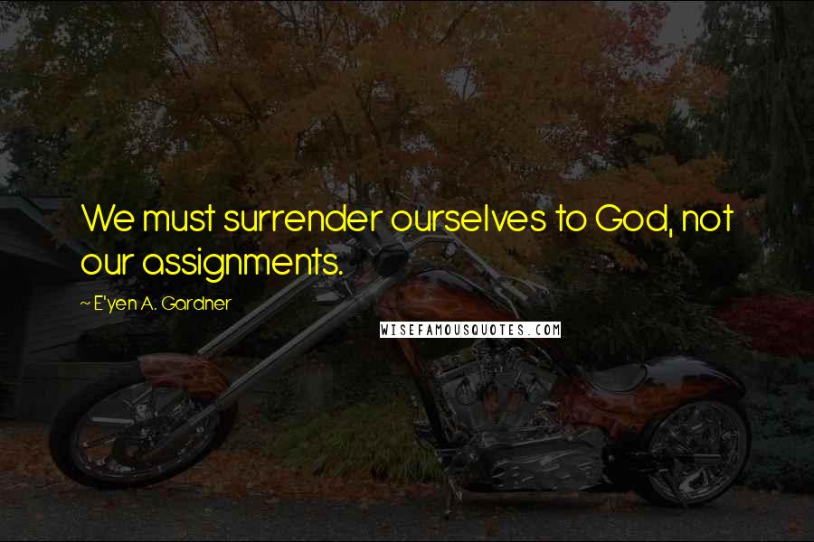 E'yen A. Gardner Quotes: We must surrender ourselves to God, not our assignments.